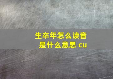 生卒年怎么读音是什么意思 cu